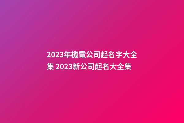 2023年機電公司起名字大全集 2023新公司起名大全集
